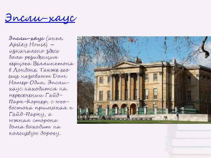 Эпсли-хаус (англ. Apsley House) – изначально здесь была резиденция герцога Веллингтона в Лондоне. Также