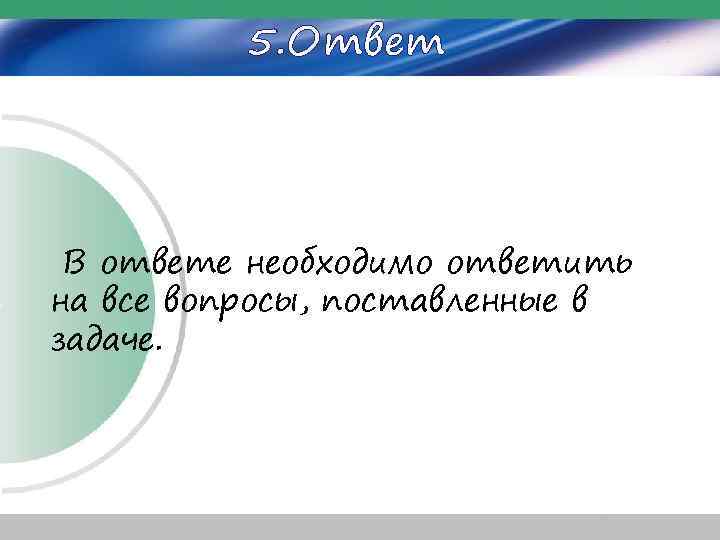 5. Ответ В ответе необходимо ответить на все вопросы, поставленные в задаче. 