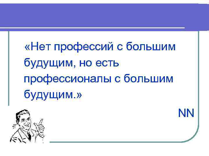  «Нет профессий с большим будущим, но есть профессионалы с большим будущим. » NN