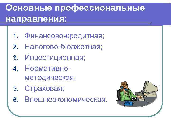 Основные профессиональные направления: 1. 2. 3. 4. 5. 6. Финансово-кредитная; Налогово-бюджетная; Инвестиционная; Нормативнометодическая; Страховая;