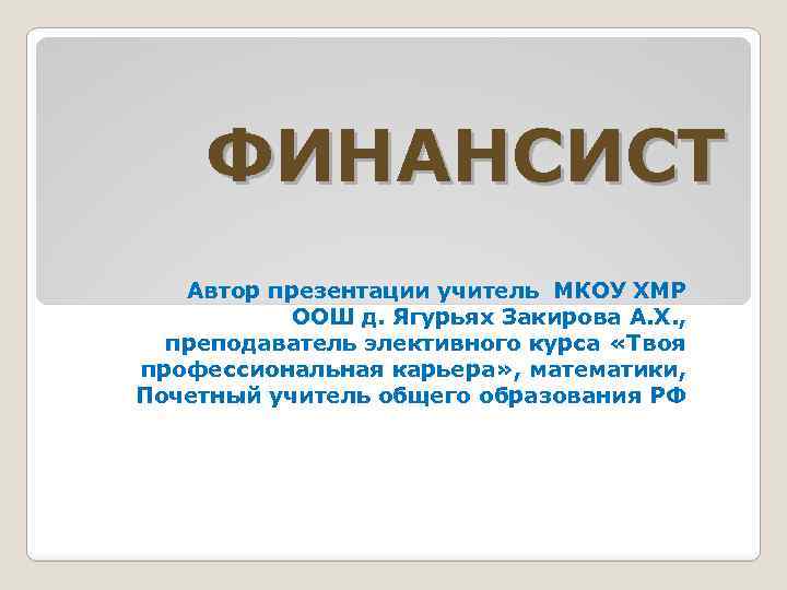 ФИНАНСИСТ Автор презентации учитель МКОУ ХМР ООШ д. Ягурьях Закирова А. Х. , преподаватель