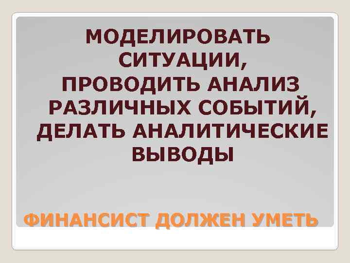 МОДЕЛИРОВАТЬ СИТУАЦИИ, ПРОВОДИТЬ АНАЛИЗ РАЗЛИЧНЫХ СОБЫТИЙ, ДЕЛАТЬ АНАЛИТИЧЕСКИЕ ВЫВОДЫ ФИНАНСИСТ ДОЛЖЕН УМЕТЬ 