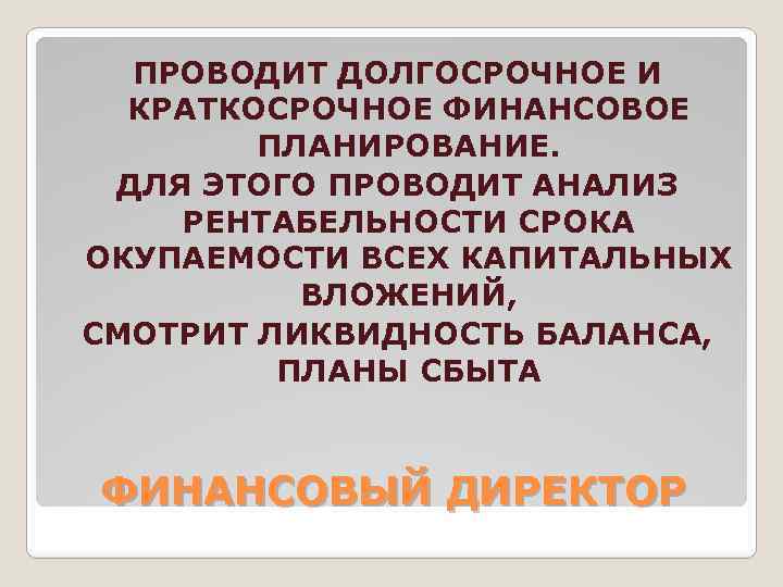 ПРОВОДИТ ДОЛГОСРОЧНОЕ И КРАТКОСРОЧНОЕ ФИНАНСОВОЕ ПЛАНИРОВАНИЕ. ДЛЯ ЭТОГО ПРОВОДИТ АНАЛИЗ РЕНТАБЕЛЬНОСТИ СРОКА ОКУПАЕМОСТИ ВСЕХ