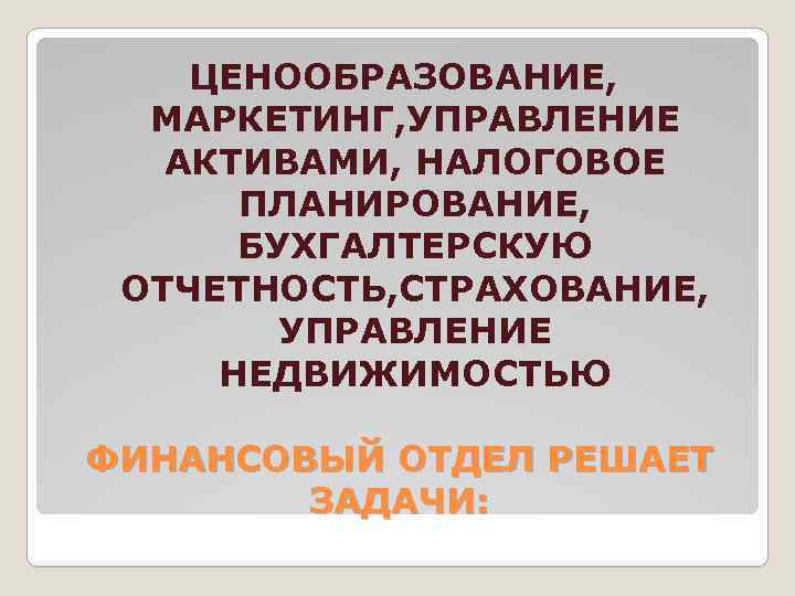 ЦЕНООБРАЗОВАНИЕ, МАРКЕТИНГ, УПРАВЛЕНИЕ АКТИВАМИ, НАЛОГОВОЕ ПЛАНИРОВАНИЕ, БУХГАЛТЕРСКУЮ ОТЧЕТНОСТЬ, СТРАХОВАНИЕ, УПРАВЛЕНИЕ НЕДВИЖИМОСТЬЮ ФИНАНСОВЫЙ ОТДЕЛ РЕШАЕТ