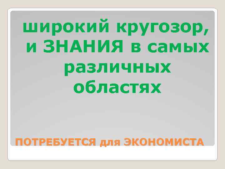 широкий кругозор, и ЗНАНИЯ в самых различных областях ПОТРЕБУЕТСЯ для ЭКОНОМИСТА 