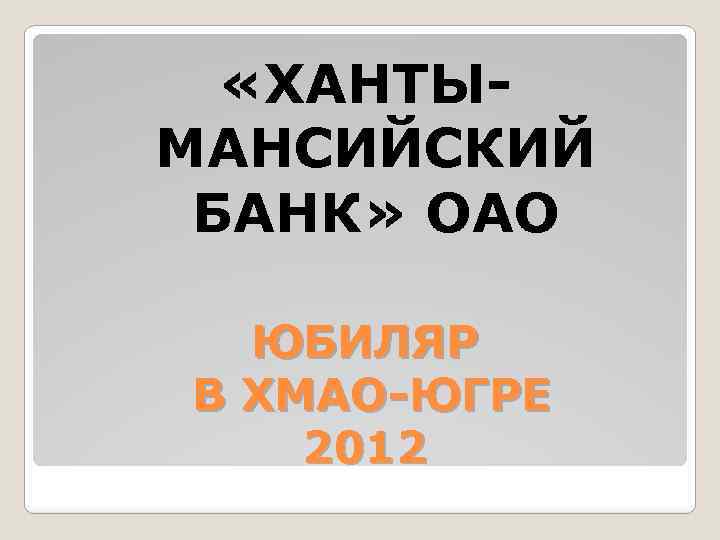  «ХАНТЫМАНСИЙСКИЙ БАНК» ОАО ЮБИЛЯР В ХМАО-ЮГРЕ 2012 