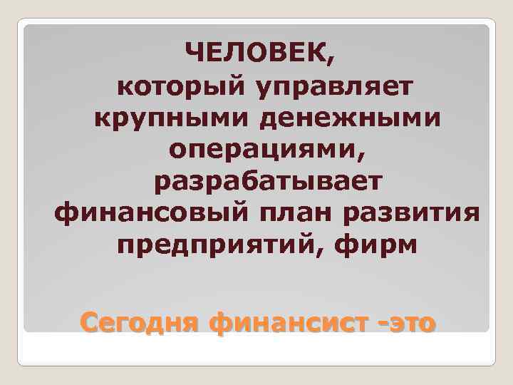 ЧЕЛОВЕК, который управляет крупными денежными операциями, разрабатывает финансовый план развития предприятий, фирм Сегодня финансист