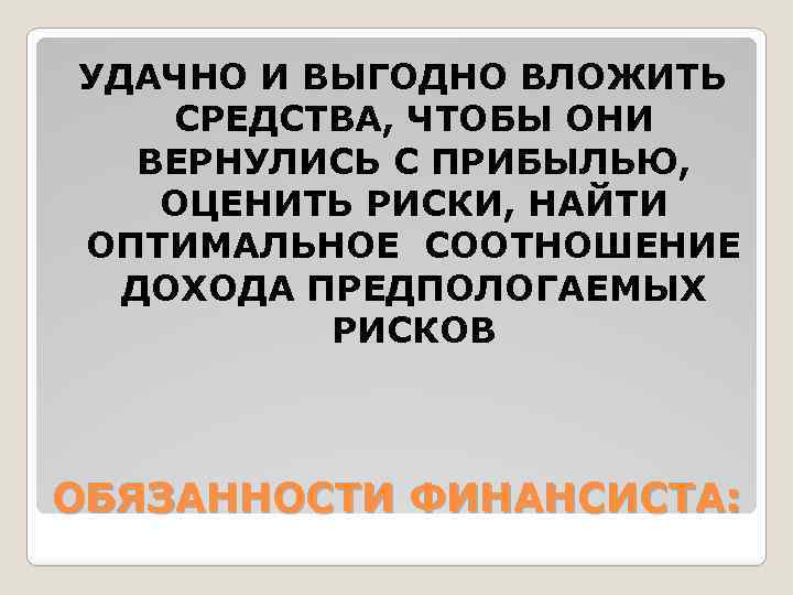 УДАЧНО И ВЫГОДНО ВЛОЖИТЬ СРЕДСТВА, ЧТОБЫ ОНИ ВЕРНУЛИСЬ С ПРИБЫЛЬЮ, ОЦЕНИТЬ РИСКИ, НАЙТИ ОПТИМАЛЬНОЕ