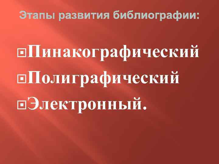 Этапы развития библиографии: Пинакографический Полиграфический Электронный. 