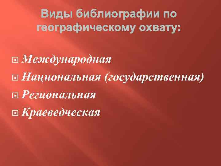 Виды библиографии по географическому охвату: Международная Национальная (государственная) Региональная Краеведческая 