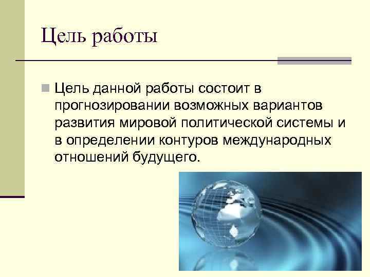 Цель работы n Цель данной работы состоит в прогнозировании возможных вариантов развития мировой политической