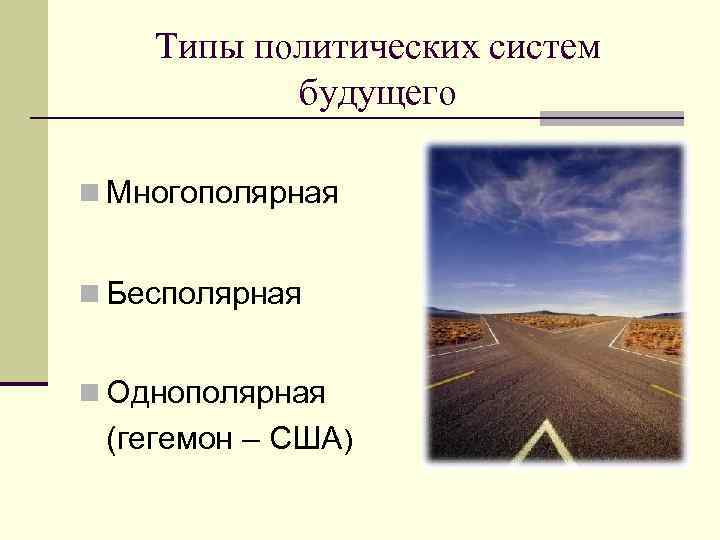 Типы политических систем будущего n Многополярная n Бесполярная n Однополярная (гегемон – США) 