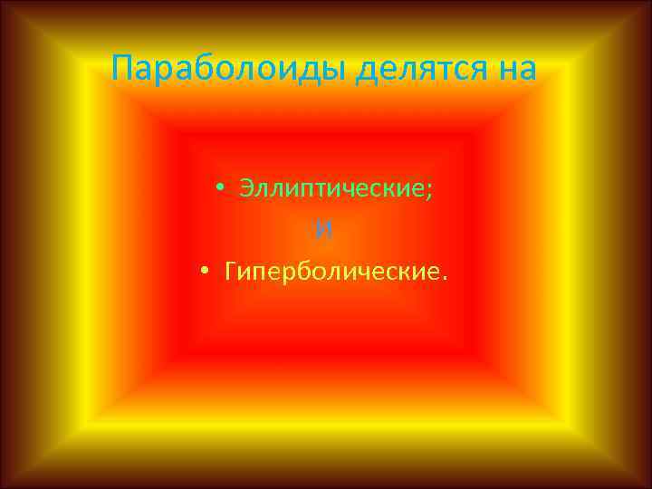 Параболоиды делятся на • Эллиптические; И • Гиперболические. 