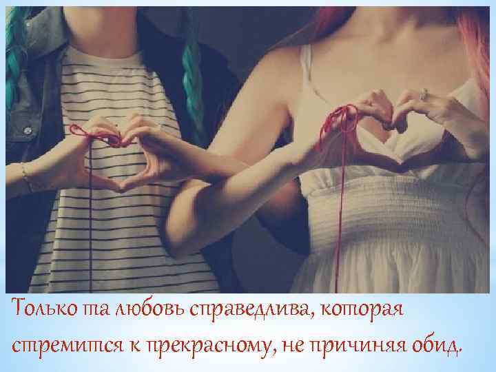 Только та любовь справедлива, которая стремится к прекрасному, не причиняя обид. 