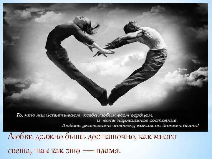 Любви должно быть достаточно, как много света, так как это — пламя. 