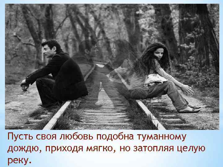 Пусть своя любовь подобна туманному дождю, приходя мягко, но затопляя целую реку. 