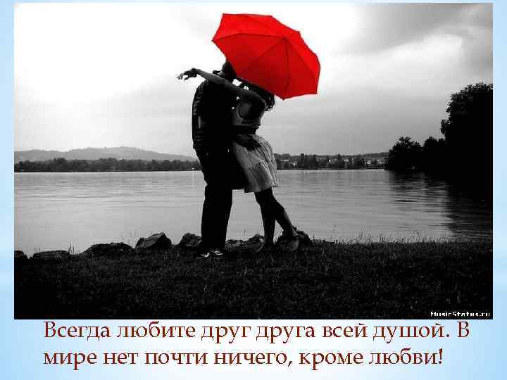 Всегда любите друга всей душой. В мире нет почти ничего, кроме любви! 