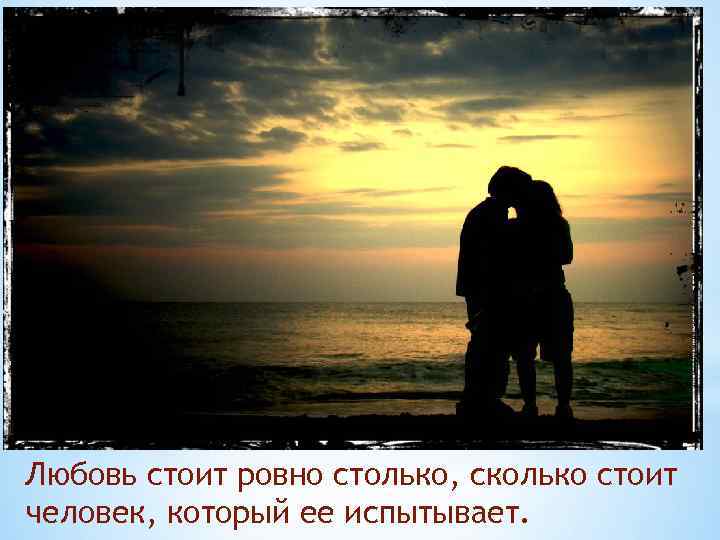 Любовь стоит ровно столько, сколько стоит человек, который ее испытывает. 