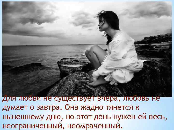 Для любви не существует вчера, любовь не думает о завтра. Она жадно тянется к