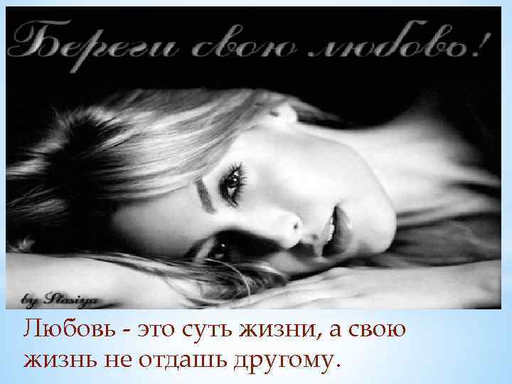 Любовь - это суть жизни, а свою жизнь не отдашь другому. 