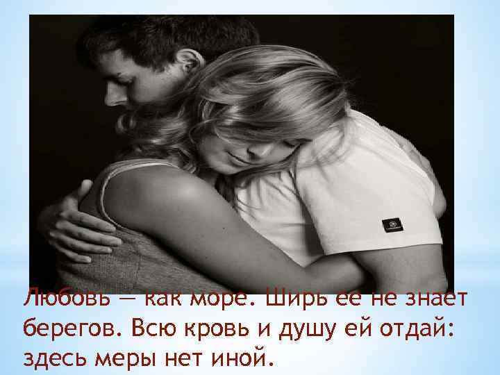 Любовь — как море. Ширь ее не знает берегов. Всю кровь и душу ей