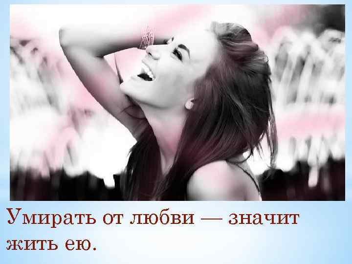 Умирать от любви — значит жить ею. 