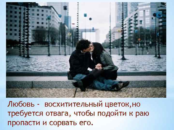 Любовь - восхитительный цветок, но требуется отвага, чтобы подойти к раю пропасти и сорвать