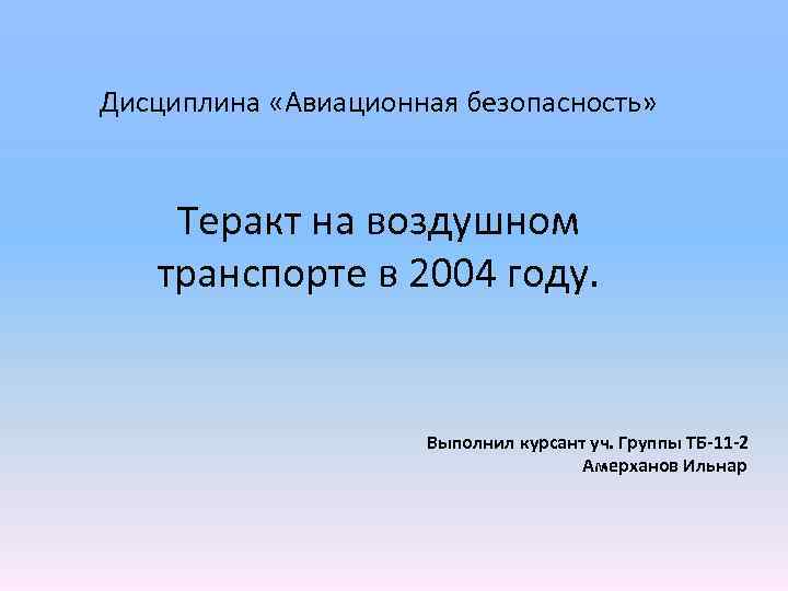 Дисциплина «Авиационная безопасность» Теракт на воздушном транспорте в 2004 году. Выполнил курсант уч. Группы