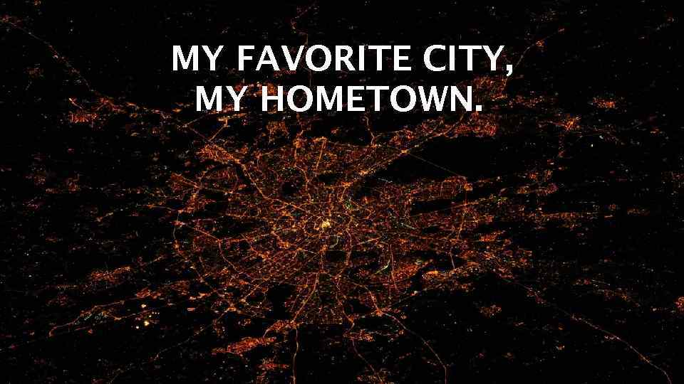 MY FAVORITE CITY, MY HOMETOWN. 