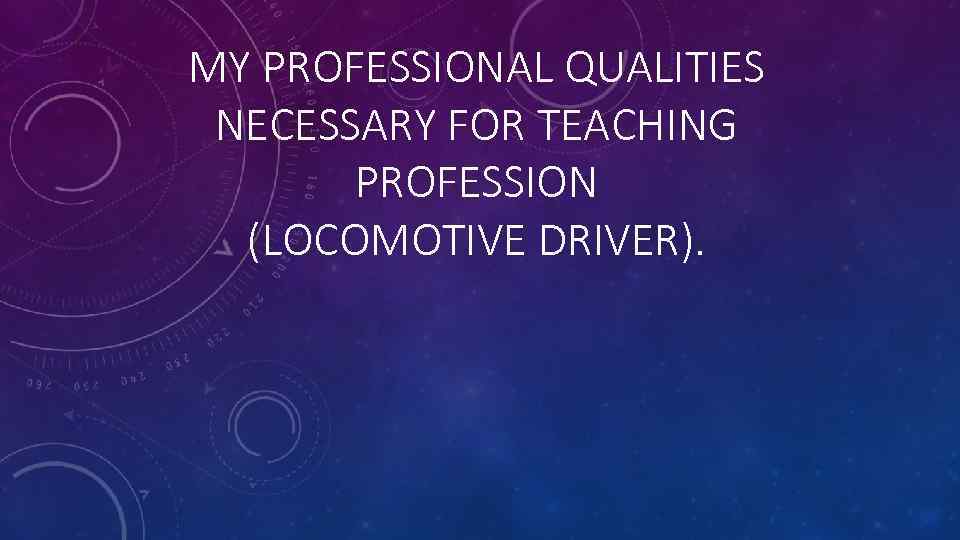 MY PROFESSIONAL QUALITIES NECESSARY FOR TEACHING PROFESSION (LOCOMOTIVE DRIVER). 