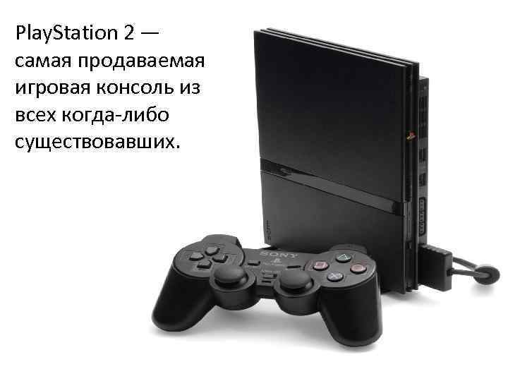 Play. Station 2 — самая продаваемая игровая консоль из всех когда-либо существовавших. 