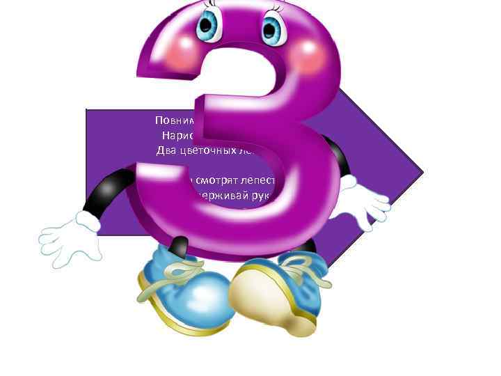 Повнимательней смотри. Нарисуй, дружок, пока Два цветочных лепестка. Вправо смотрят лепестки: Не задерживай руки.