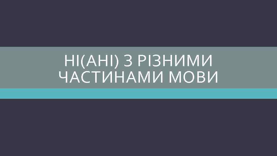 НІ(АНІ) З РІЗНИМИ ЧАСТИНАМИ МОВИ 