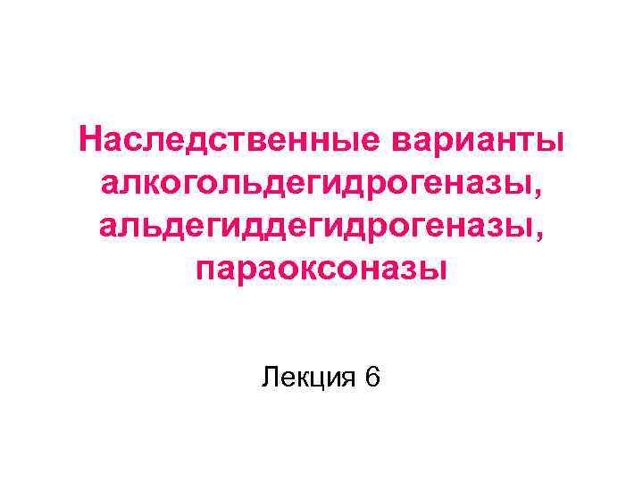 Наследственные варианты алкогольдегидрогеназы, альдегидрогеназы, параоксоназы Лекция 6 