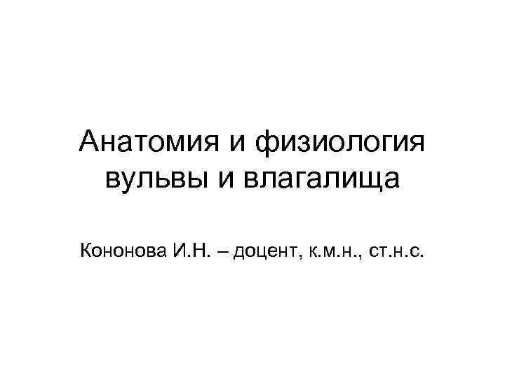Анатомия и физиология вульвы и влагалища Кононова И. Н. – доцент, к. м. н.