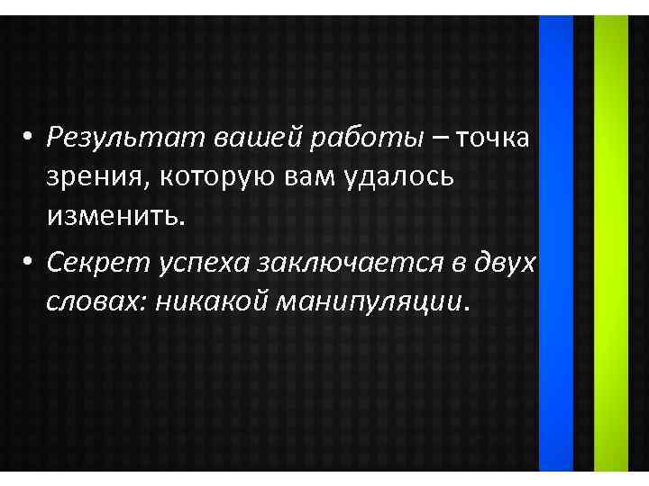  • Результат вашей работы – точка зрения, которую вам удалось изменить. • Секрет