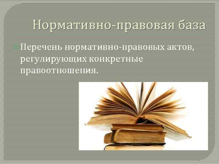 Нормативно-правовая база Перечень нормативно-правовых актов, регулирующих конкретные правоотношения. 