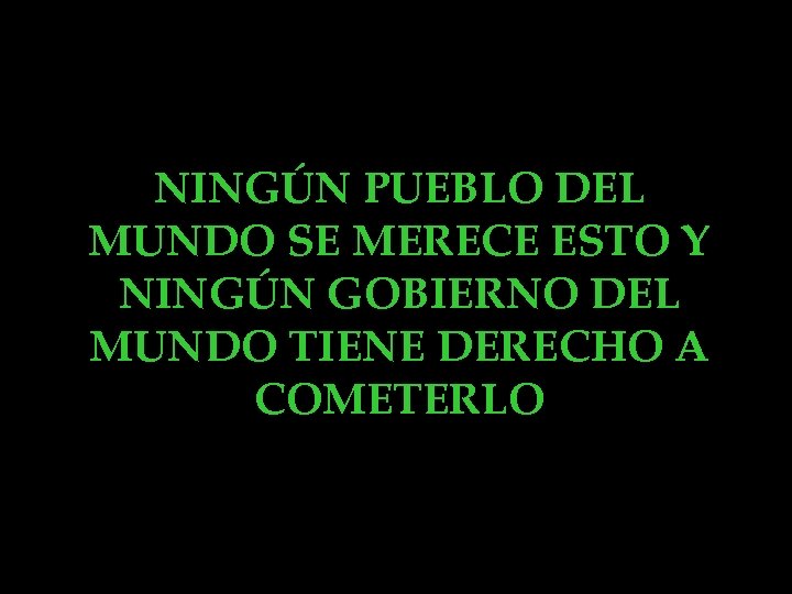 NINGÚN PUEBLO DEL MUNDO SE MERECE ESTO Y NINGÚN GOBIERNO DEL MUNDO TIENE DERECHO