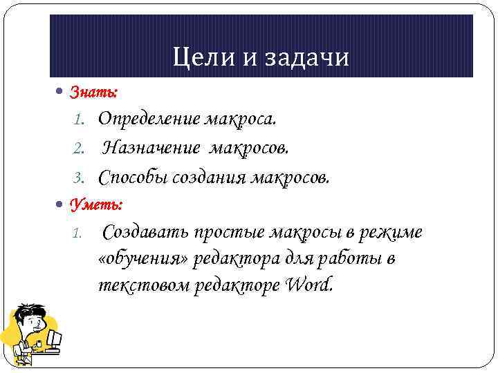 Цели и задачи Знать: 1. Определение макроса. 2. Назначение макросов. 3. Способы создания макросов.