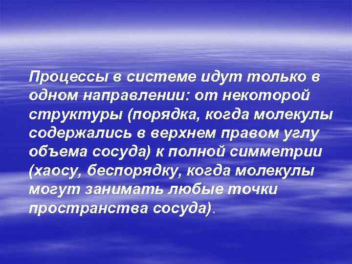 Процессы в системе идут только в одном направлении: от некоторой структуры (порядка, когда молекулы