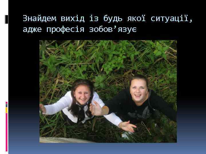 Знайдем вихід із будь якої ситуації, адже професія зобов’язує 