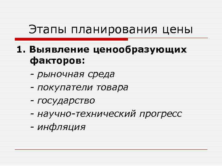 Этапы планирования цены 1. Выявление ценообразующих факторов: - рыночная среда - покупатели товара -