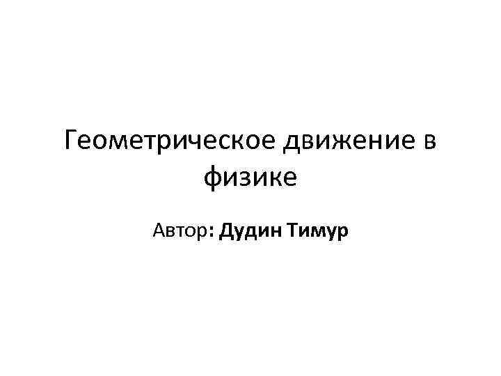 Геометрическое движение в физике Автор: Дудин Тимур 