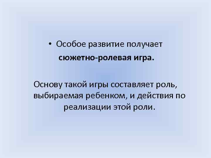  • Особое развитие получает сюжетно-ролевая игра. Основу такой игры составляет роль, выбираемая ребенком,