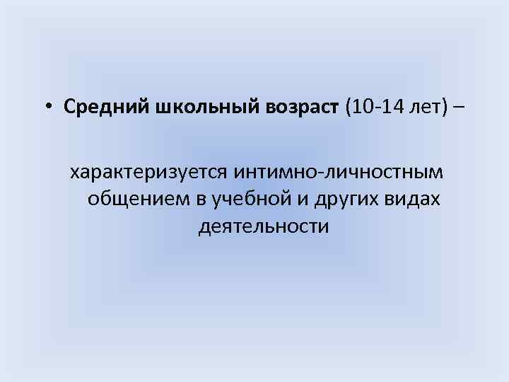  • Средний школьный возраст (10 -14 лет) – характеризуется интимно-личностным общением в учебной