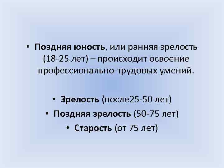  • Поздняя юность, или ранняя зрелость (18 -25 лет) – происходит освоение профессионально-трудовых