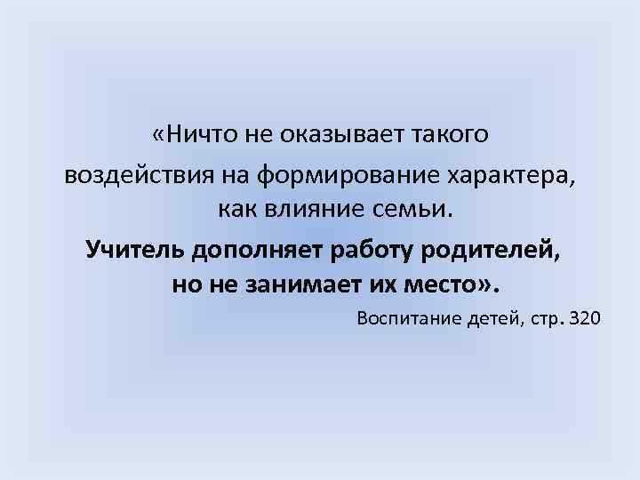  «Ничто не оказывает такого воздействия на формирование характера, как влияние семьи. Учитель дополняет