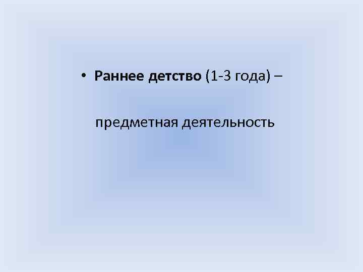  • Раннее детство (1 -3 года) – предметная деятельность 