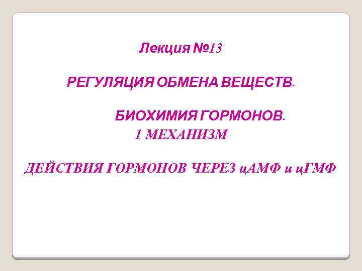 Лекция № 13 РЕГУЛЯЦИЯ ОБМЕНА ВЕЩЕСТВ. БИОХИМИЯ ГОРМОНОВ. 1 МЕХАНИЗМ ДЕЙСТВИЯ ГОРМОНОВ ЧЕРЕЗ ц.