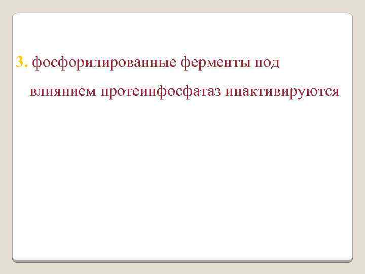3. фосфорилированные ферменты под влиянием протеинфосфатаз инактивируются 
